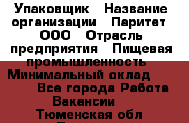 Упаковщик › Название организации ­ Паритет, ООО › Отрасль предприятия ­ Пищевая промышленность › Минимальный оклад ­ 23 000 - Все города Работа » Вакансии   . Тюменская обл.,Тюмень г.